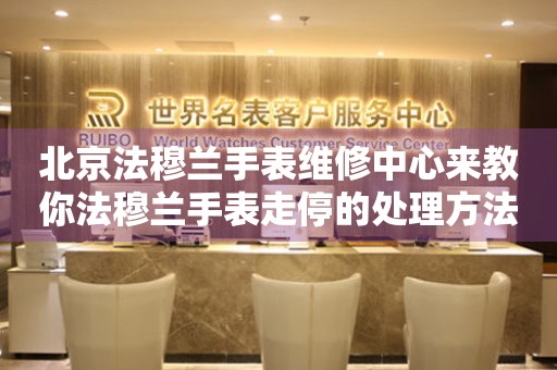 北京法穆兰手表维修中心来教你法穆兰手表走停的处理方法都有哪些？