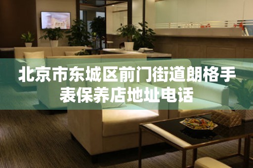 北京市东城区前门街道朗格手表保养店地址电话