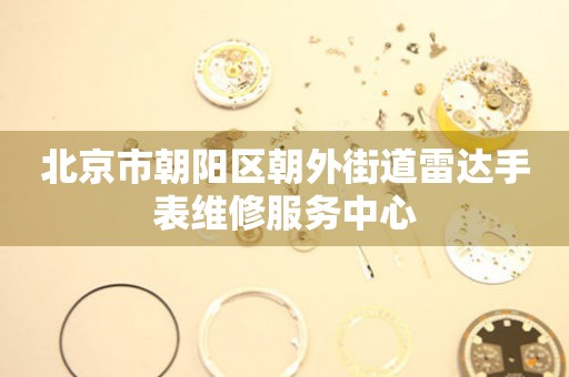 北京市朝阳区朝外街道雷达手表维修服务中心(图) 北京市朝阳区朝外街道雷达手表维修服务中心(图)