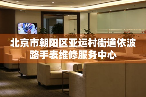 北京市朝阳区亚运村街道依波路手表维修服务中心