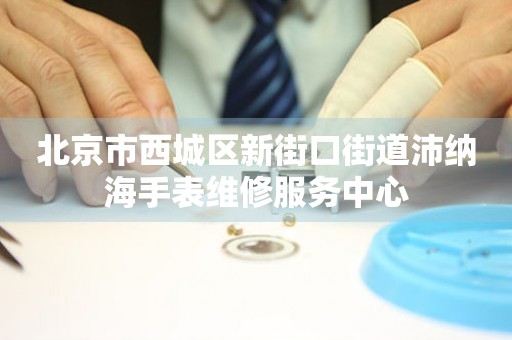 北京市西城区新街口街道沛纳海手表维修服务中心(图) 北京市西城区新街口街道沛纳海手表维修服务中心(图)