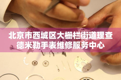 北京市西城区大栅栏街道理查德米勒手表维修服务中心