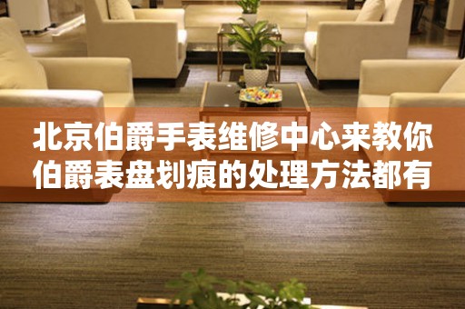 北京伯爵手表维修中心来教你伯爵表盘划痕的处理方法都有哪些？
