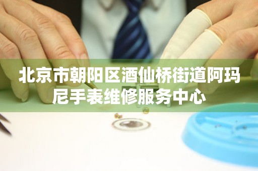 北京市朝阳区酒仙桥街道阿玛尼手表维修服务中心
