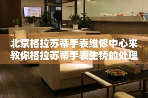 北京格拉苏蒂手表维修中心来教你格拉苏蒂手表生锈的处理方法都有哪些？