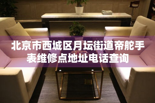北京市西城区月坛街道帝舵手表维修点地址电话查询(图) 北京市西城区月坛街道帝舵手表维修点地址电话查询(图)
