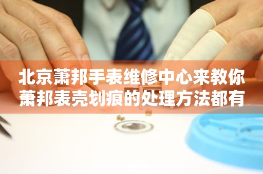 北京萧邦手表维修中心来教你萧邦表壳划痕的处理方法都有哪些?(图) 北京萧邦手表维修中心来教你萧邦表壳划痕的处理方法都有哪些?(图)
