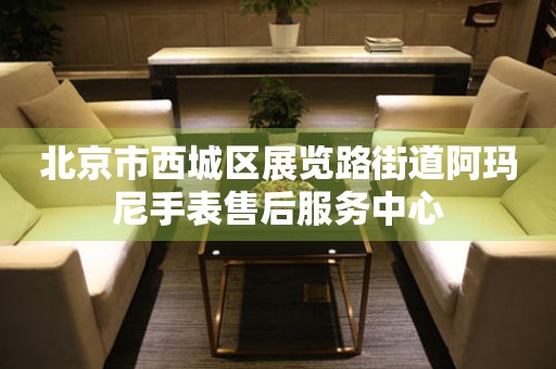 北京市西城区展览路街道阿玛尼手表售后服务中心