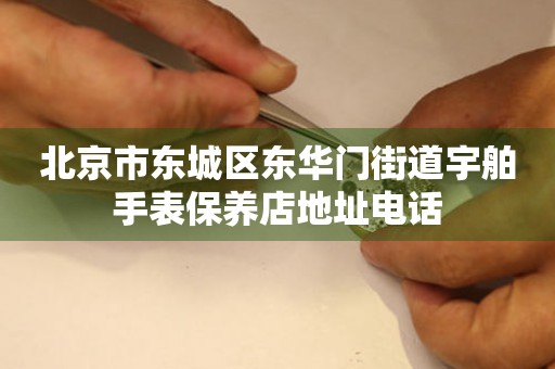 北京市东城区东华门街道宇舶手表保养店地址电话