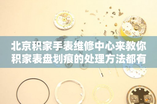 北京积家手表维修中心来教你积家表盘划痕的处理方法都有哪些?(图) 北京积家手表维修中心来教你积家表盘划痕的处理方法都有哪些?(图)