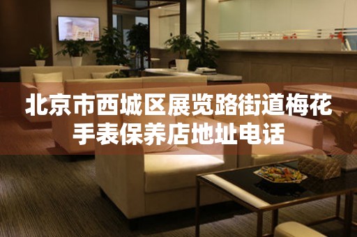 北京市西城区展览路街道梅花手表保养店地址电话