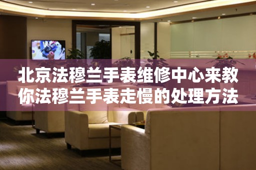 北京法穆兰手表维修中心来教你法穆兰手表走慢的处理方法都有哪些？