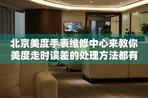 北京美度手表维修中心来教你美度走时误差的处理方法都有哪些？