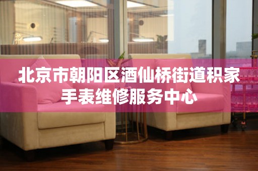 北京市朝阳区酒仙桥街道积家手表维修服务中心(图) 北京市朝阳区酒仙桥街道积家手表维修服务中心(图)