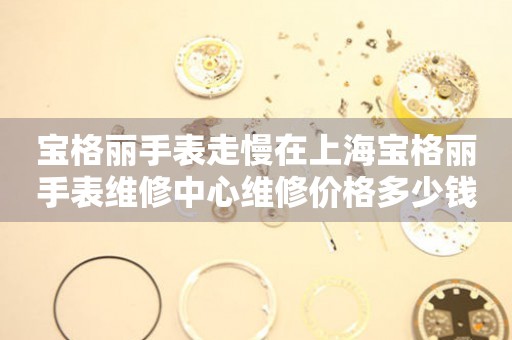 宝格丽手表走慢在上海宝格丽手表维修中心维修价格多少钱？