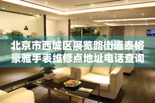  北京市西城区展览路街道泰格豪雅手表维修点地址电话查询 网点查询