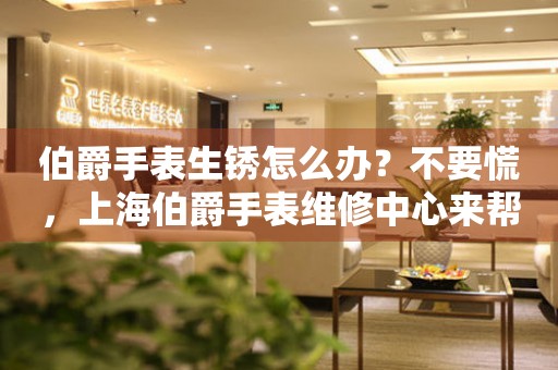 伯爵手表生锈怎么办？不要慌，上海伯爵手表维修中心来帮忙