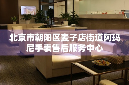 北京市朝阳区麦子店街道阿玛尼手表售后服务中心(图) 北京市朝阳区麦子店街道阿玛尼手表售后服务中心(图)