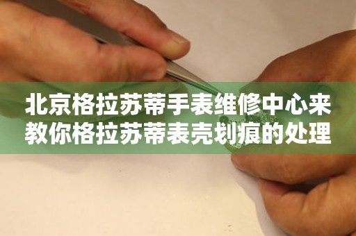 北京格拉苏蒂手表维修中心来教你格拉苏蒂表壳划痕的处理方法都有哪些？