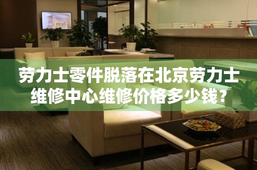 劳力士零件脱落在北京劳力士维修中心维修价格多少钱？（图）