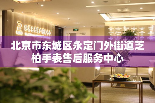 北京市东城区永定门外街道芝柏手表售后服务中心(图) 北京市东城区永定门外街道芝柏手表售后服务中心(图)
