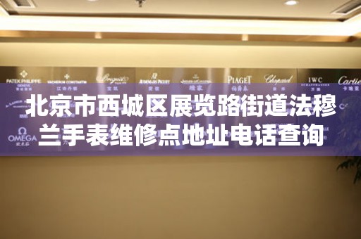  北京市西城区展览路街道法穆兰手表维修点地址电话查询 网点查询