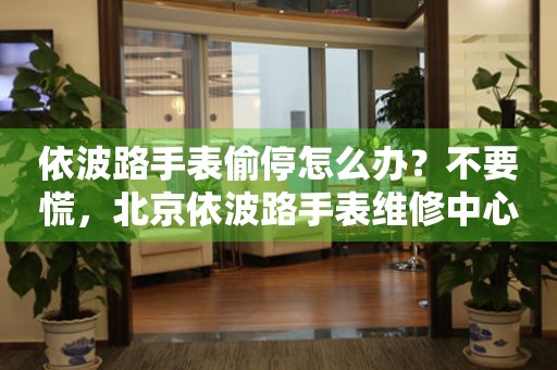 依波路手表偷停怎么办？不要慌，北京依波路手表维修中心来帮忙