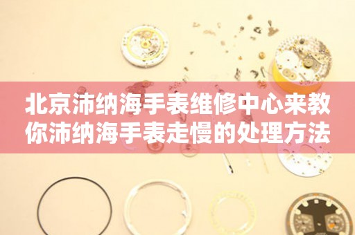 北京沛纳海手表维修中心来教你沛纳海手表走慢的处理方法都有哪些?(图) 北京沛纳海手表维修中心来教你沛纳海手表走慢的处理方法都有哪些?(图)