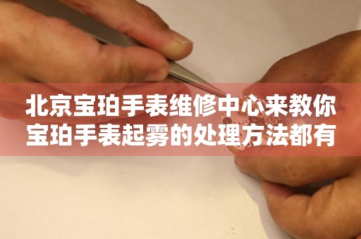 北京宝珀手表维修中心来教你宝珀手表起雾的处理方法都有哪些？（图）