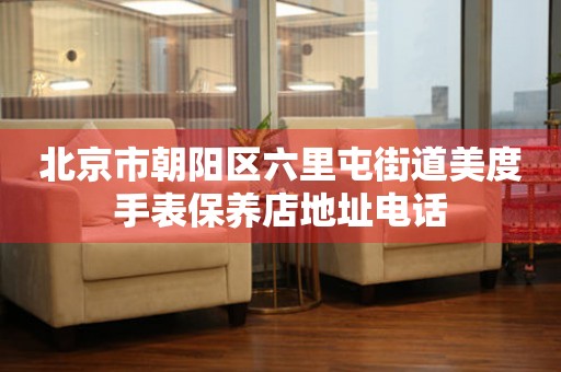 北京市朝阳区六里屯街道美度手表保养店地址电话（图）