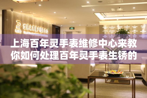 上海百年灵手表维修中心来教你如何处理百年灵手表生锈的方法都有哪些？