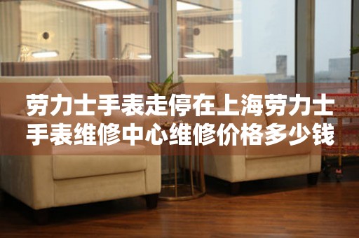 劳力士手表走停在上海劳力士手表维修中心维修价格多少钱？（图）