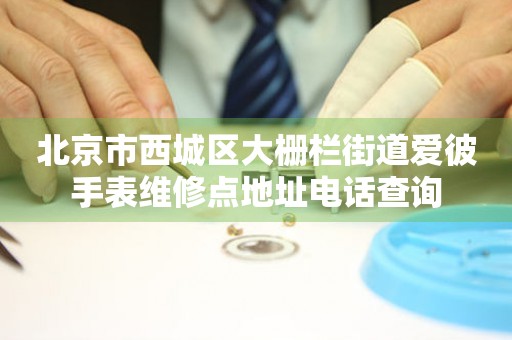 北京市西城区大栅栏街道爱彼手表维修点地址电话查询(图) 北京市西城区大栅栏街道爱彼手表维修点地址电话查询(图)