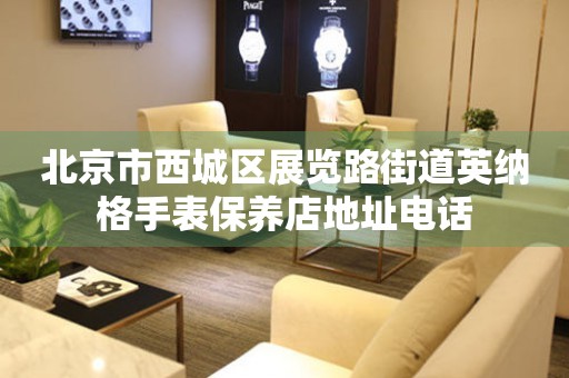 北京市西城区展览路街道英纳格手表保养店地址电话