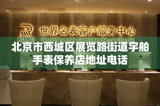 北京市西城区展览路街道宇舶手表保养店地址电话