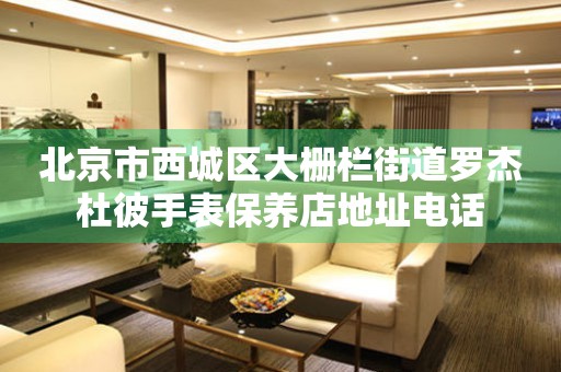 北京市西城区大栅栏街道罗杰杜彼手表保养店地址电话