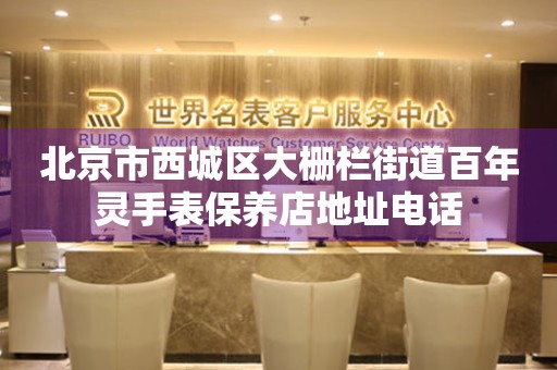北京市西城区大栅栏街道百年灵手表保养店地址电话