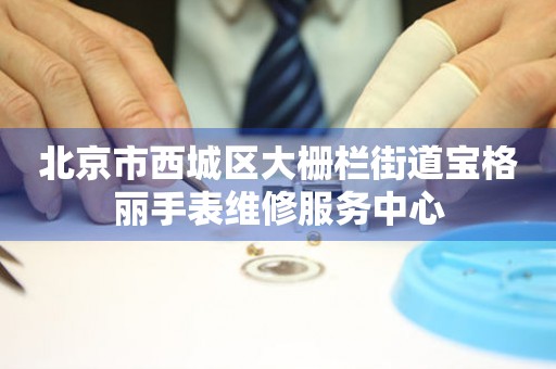 北京市西城区大栅栏街道宝格丽手表维修服务中心