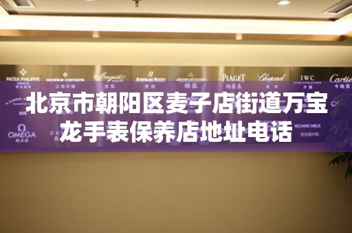 北京市朝阳区麦子店街道万宝龙手表保养店地址电话