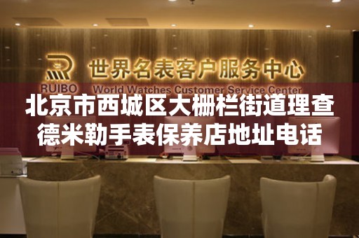 北京市西城区大栅栏街道理查德米勒手表保养店地址电话