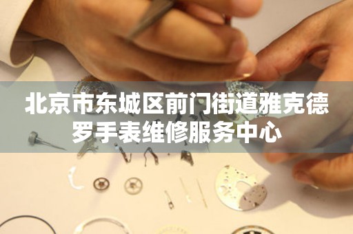 北京市东城区前门街道雅克德罗手表维修服务中心