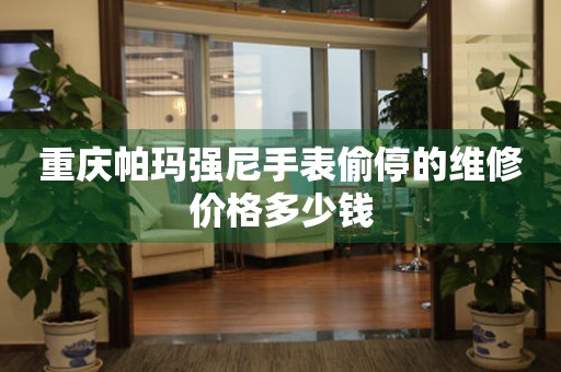 重庆帕玛强尼手表偷停的维修价格多少钱