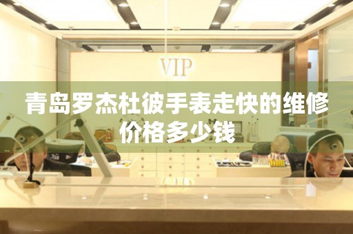 青岛罗杰杜彼手表走快的维修价格多少钱