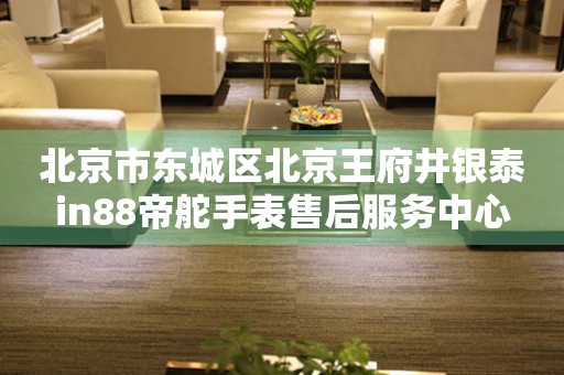 北京市东城区北京王府井银泰in88帝舵手表售后服务中心(图) 北京市东城区北京王府井银泰in88帝舵手表售后服务中心(图)