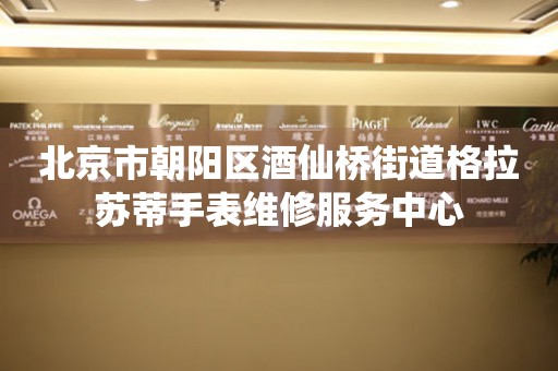 北京市朝阳区酒仙桥街道格拉苏蒂手表维修服务中心 网点查询 北京市朝阳区酒仙桥街道格拉苏蒂手表维修服务中心 网点查询