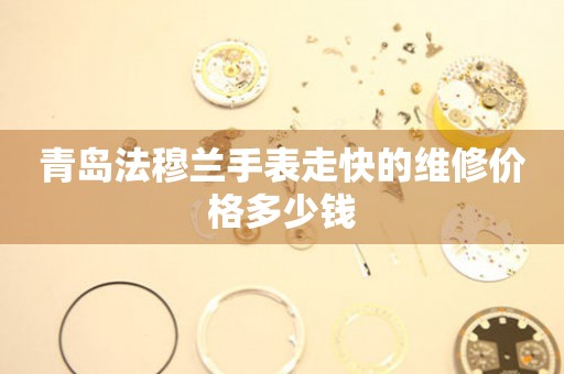 青岛法穆兰手表走快的维修价格多少钱