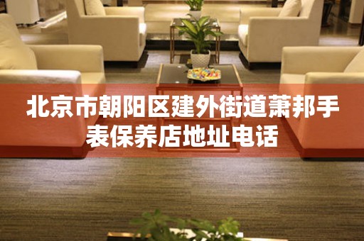北京市朝阳区建外街道萧邦手表保养店地址电话(图) 北京市朝阳区建外街道萧邦手表保养店地址电话(图)