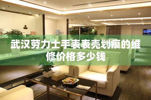 武汉劳力士手表表壳划痕的维修价格多少钱（图）
