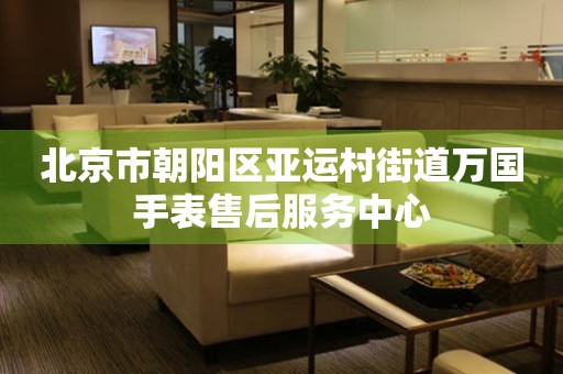 北京市朝阳区亚运村街道万国手表售后服务中心(图) 北京市朝阳区亚运村街道万国手表售后服务中心(图)
