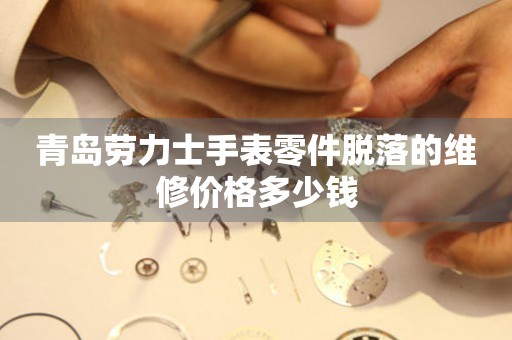 青岛劳力士手表零件脱落的维修价格多少钱（图）